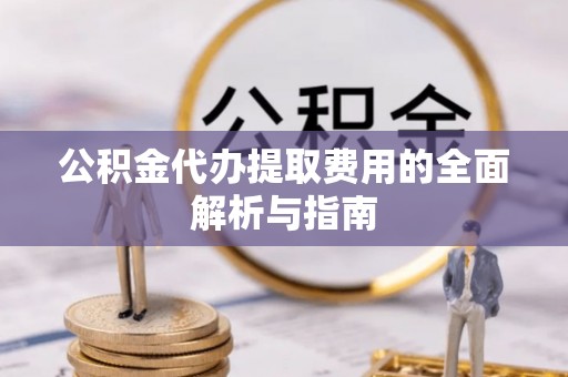 将乐公积金代办提取费用的全面解析与指南