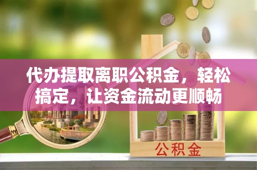 将乐代办提取离职公积金，轻松搞定，让资金流动更顺畅