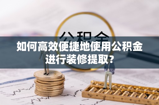 将乐如何高效便捷地使用公积金进行装修提取？