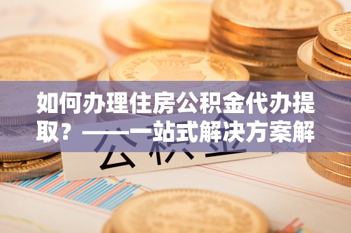 将乐如何办理住房公积金代办提取？——一站式解决方案解析
