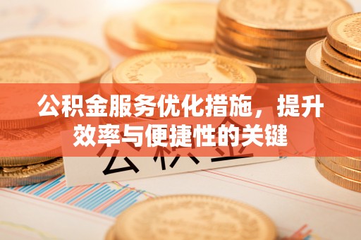 将乐公积金服务优化措施，提升效率与便捷性的关键