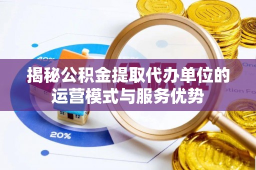 将乐揭秘公积金提取代办单位的运营模式与服务优势