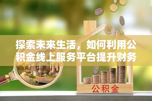 将乐探索未来生活，如何利用公积金线上服务平台提升财务效率