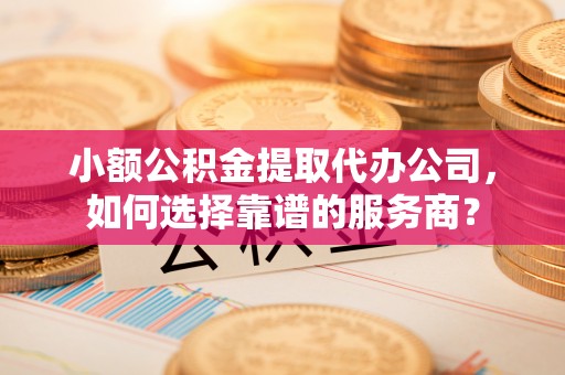 将乐小额公积金提取代办公司，如何选择靠谱的服务商？