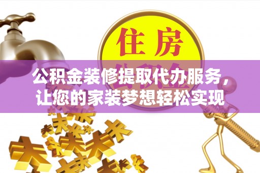 将乐公积金装修提取代办服务，让您的家装梦想轻松实现