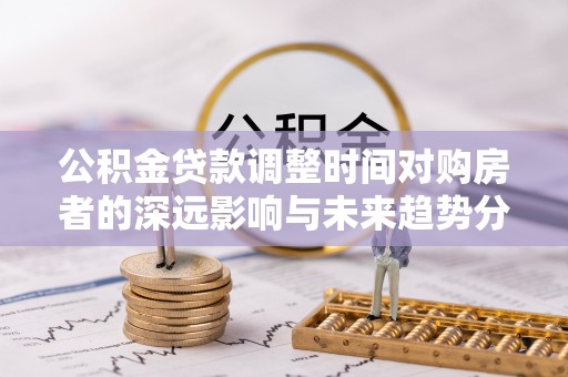 将乐公积金贷款调整时间对购房者的深远影响与未来趋势分析