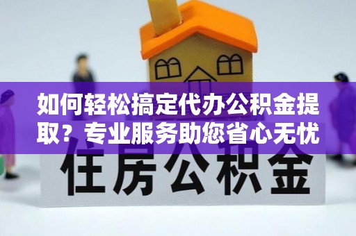 将乐如何轻松搞定代办公积金提取？专业服务助您省心无忧