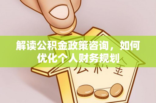将乐解读公积金政策咨询，如何优化个人财务规划