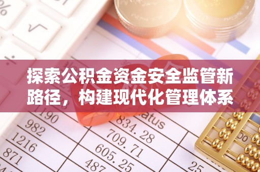将乐探索公积金资金安全监管新路径，构建现代化管理体系