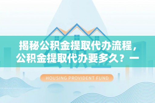将乐揭秘公积金提取代办流程，公积金提取代办要多久？一站式指南为你解答