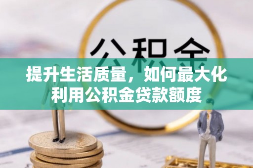 将乐提升生活质量，如何最大化利用公积金贷款额度