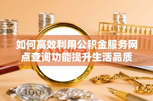 将乐如何高效利用公积金服务网点查询功能提升生活品质