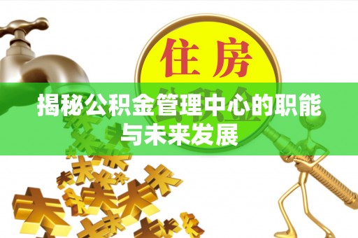 将乐揭秘公积金管理中心的职能与未来发展