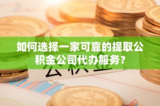 将乐如何选择一家可靠的提取公积金公司代办服务？