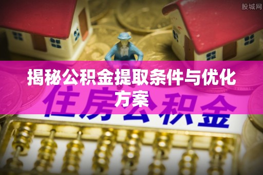 将乐揭秘公积金提取条件与优化方案
