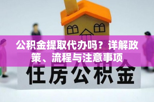 将乐公积金提取代办吗？详解政策、流程与注意事项