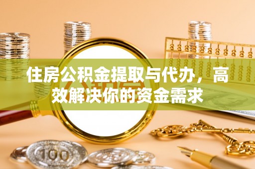 将乐住房公积金提取与代办，高效解决你的资金需求