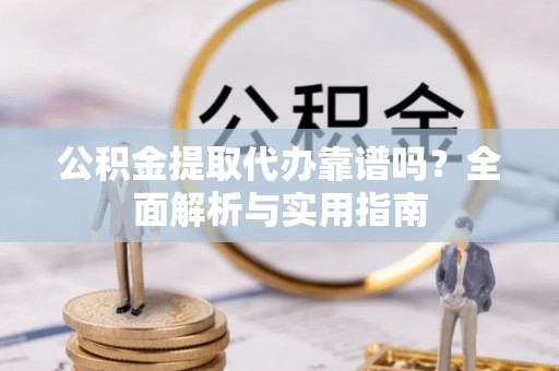 将乐公积金提取代办靠谱吗？全面解析与实用指南