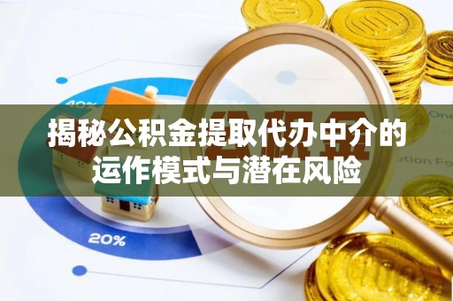 将乐揭秘公积金提取代办中介的运作模式与潜在风险