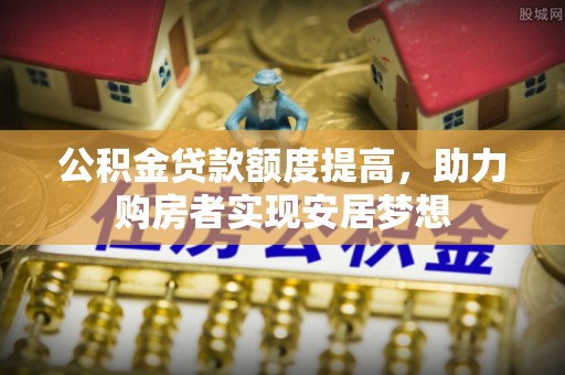 将乐公积金贷款额度提高，助力购房者实现安居梦想