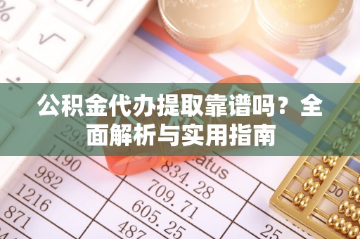 将乐公积金代办提取靠谱吗？全面解析与实用指南
