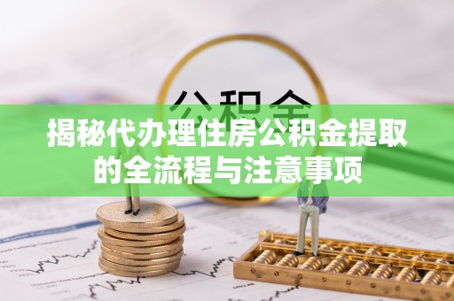将乐揭秘代办理住房公积金提取的全流程与注意事项