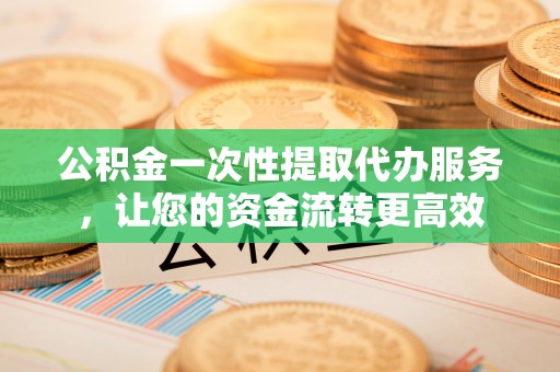 将乐公积金一次性提取代办服务，让您的资金流转更高效