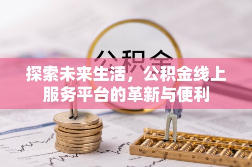 将乐探索未来生活，公积金线上服务平台的革新与便利