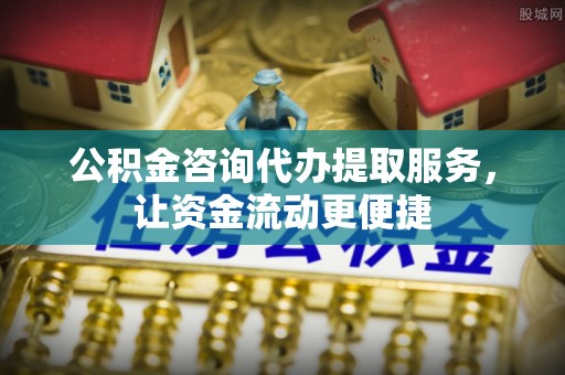 将乐公积金咨询代办提取服务，让资金流动更便捷