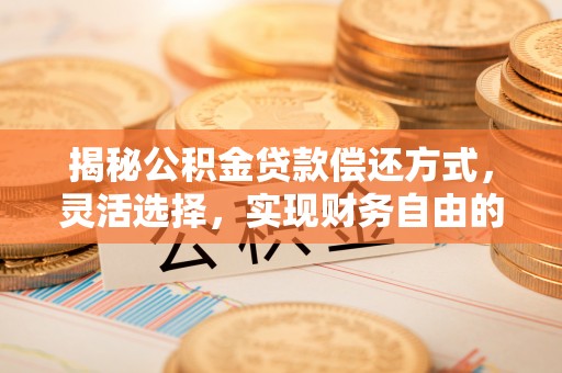 将乐揭秘公积金贷款偿还方式，灵活选择，实现财务自由的智慧之道