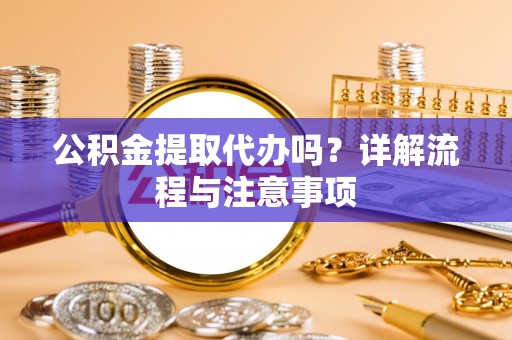 将乐公积金提取代办吗？详解流程与注意事项