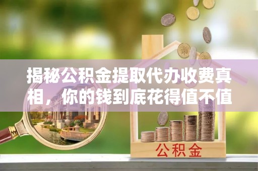 将乐揭秘公积金提取代办收费真相，你的钱到底花得值不值？