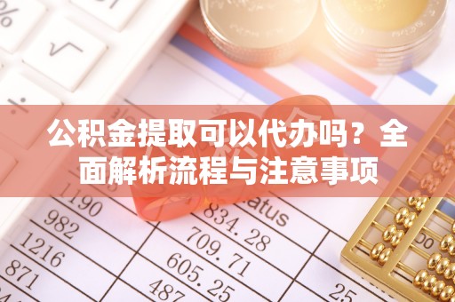 将乐公积金提取可以代办吗？全面解析流程与注意事项