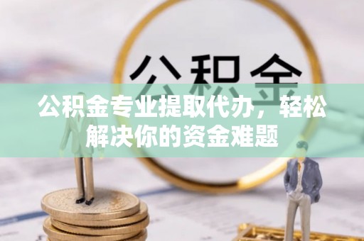 将乐公积金专业提取代办，轻松解决你的资金难题