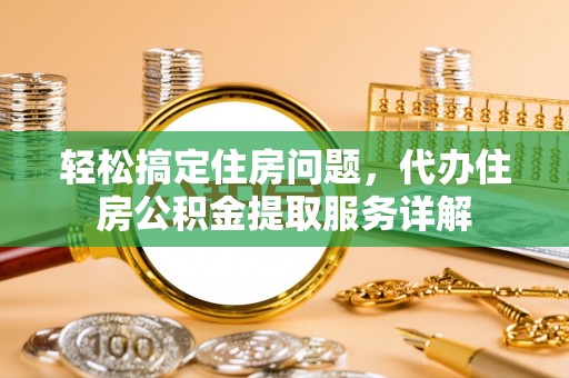 将乐轻松搞定住房问题，代办住房公积金提取服务详解