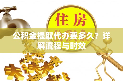 将乐公积金提取代办要多久？详解流程与时效