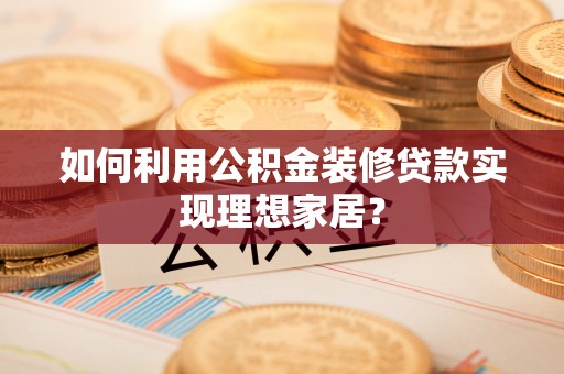 将乐如何利用公积金装修贷款实现理想家居？