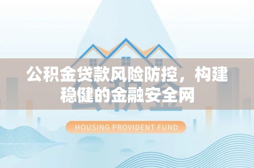 将乐公积金贷款风险防控，构建稳健的金融安全网