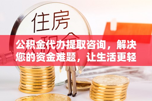 将乐公积金代办提取咨询，解决您的资金难题，让生活更轻松
