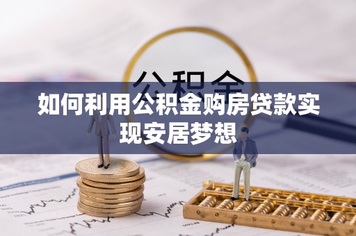 将乐如何利用公积金购房贷款实现安居梦想