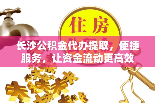 将乐长沙公积金代办提取，便捷服务，让资金流动更高效