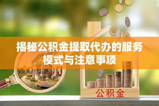 将乐揭秘公积金提取代办的服务模式与注意事项